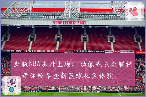 新版NBA虎扑上线：功能亮点全解析，带你畅享全新篮球社区体验