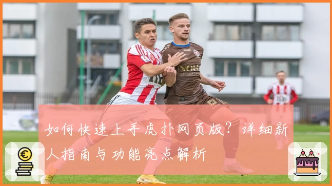 如何快速上手虎扑网页版？详细新人指南与功能亮点解析