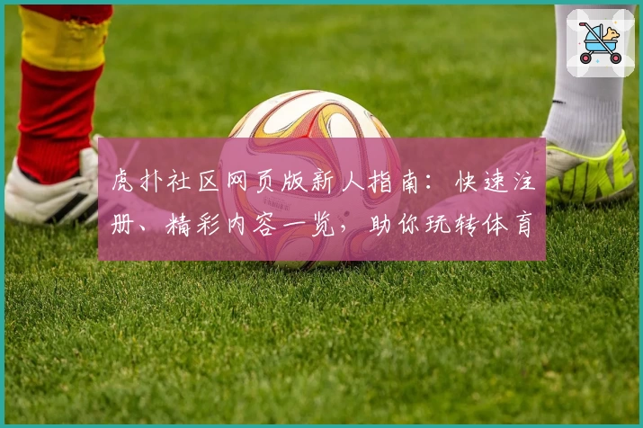 虎扑社区网页版新人指南:快速注册、精彩内容一览,助你玩转体育与潮流文化