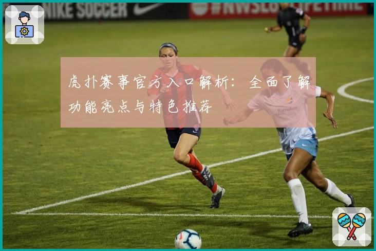 虎扑赛事官方入口解析：全面了解功能亮点与特色推荐