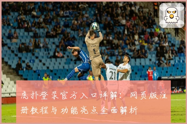 虎扑登录官方入口详解：网页版注册教程与功能亮点全面解析