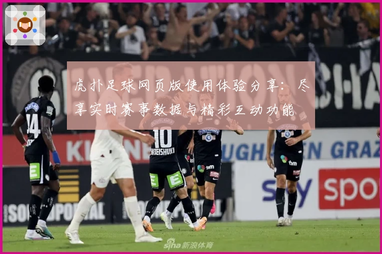 虎扑足球网页版使用体验分享：尽享实时赛事数据与精彩互动功能