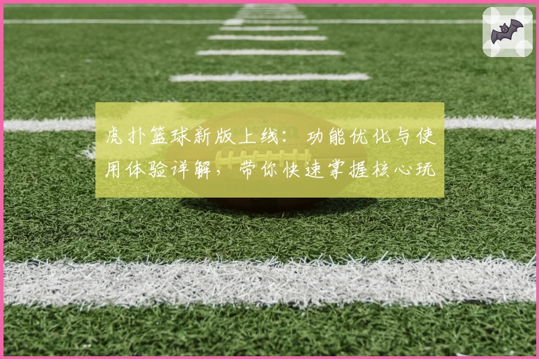 虎扑篮球新版上线：功能优化与使用体验详解，带你快速掌握核心玩法