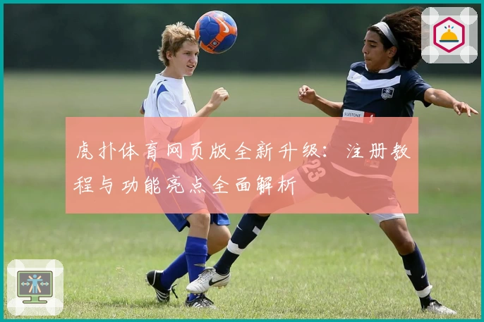 虎扑体育网页版全新升级:注册教程与功能亮点全面解析