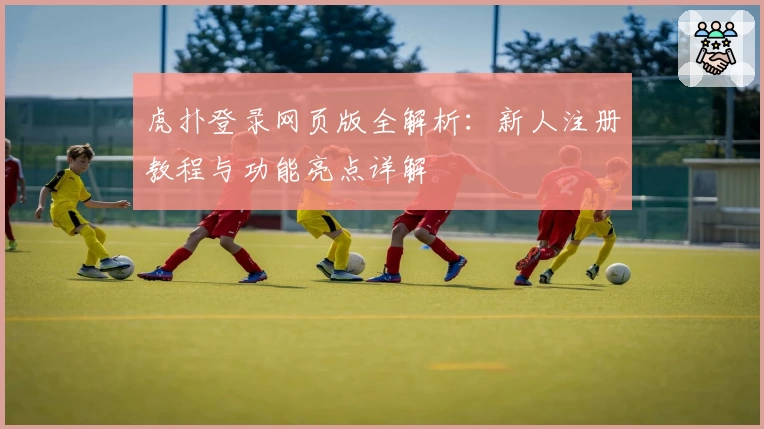 虎扑登录网页版全解析：新人注册教程与功能亮点详解