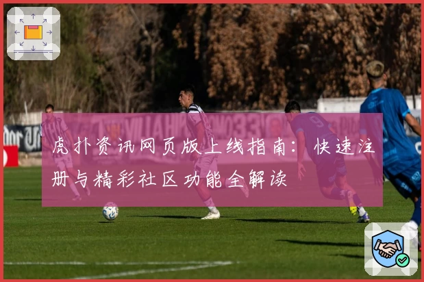 虎扑资讯网页版上线指南：快速注册与精彩社区功能全解读