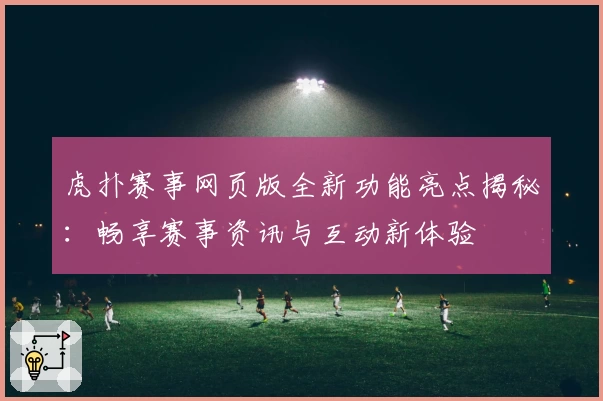 虎扑赛事网页版全新功能亮点揭秘:畅享赛事资讯与互动新体验