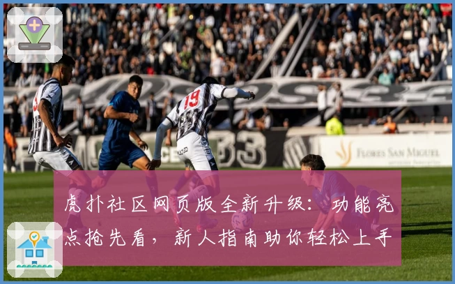 虎扑社区网页版全新升级：功能亮点抢先看，新人指南助你轻松上手