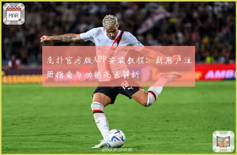 虎扑官方版APP安装教程：新用户注册指南与功能亮点解析