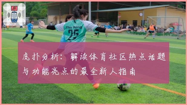 虎扑分析:解读体育社区热点话题与功能亮点的最全新人指南