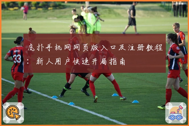 虎扑手机网网页版入口及注册教程：新人用户快速开局指南