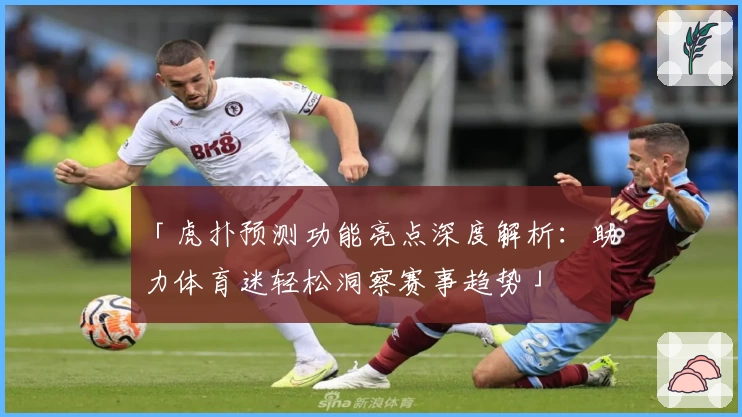「虎扑预测功能亮点深度解析:助力体育迷轻松洞察赛事趋势」