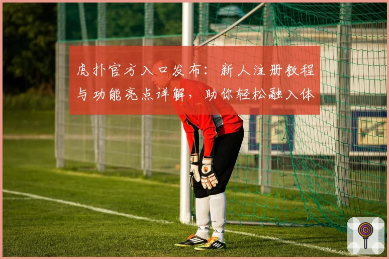 虎扑官方入口发布：新人注册教程与功能亮点详解，助你轻松融入体育社区