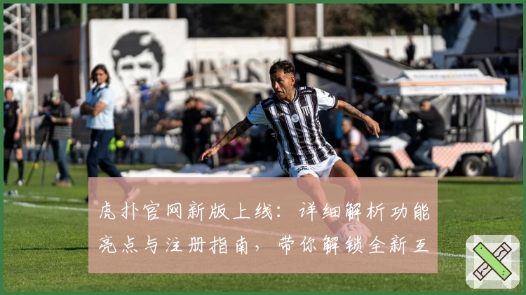 虎扑官网新版上线：详细解析功能亮点与注册指南，带你解锁全新互动体验