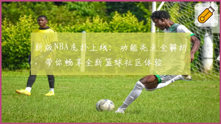 新版NBA虎扑上线：功能亮点全解析，带你畅享全新篮球社区体验
