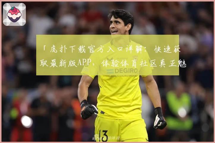 「虎扑下载官方入口详解：快速获取最新版APP，体验体育社区真正魅力」