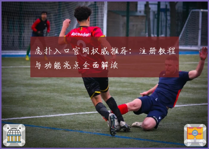 虎扑入口官网权威推荐：注册教程与功能亮点全面解读