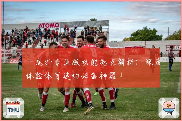 「虎扑专业版功能亮点解析：深度体验体育迷的必备神器」