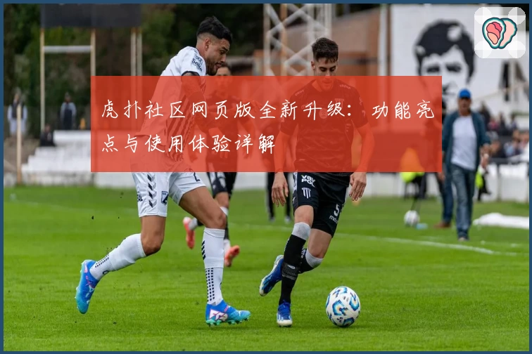 虎扑社区网页版全新升级：功能亮点与使用体验详解