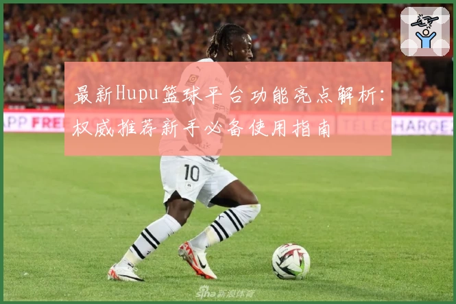最新Hupu篮球平台功能亮点解析：权威推荐新手必备使用指南