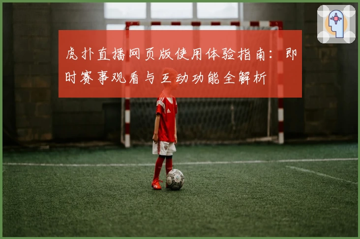 虎扑直播网页版使用体验指南：即时赛事观看与互动功能全解析