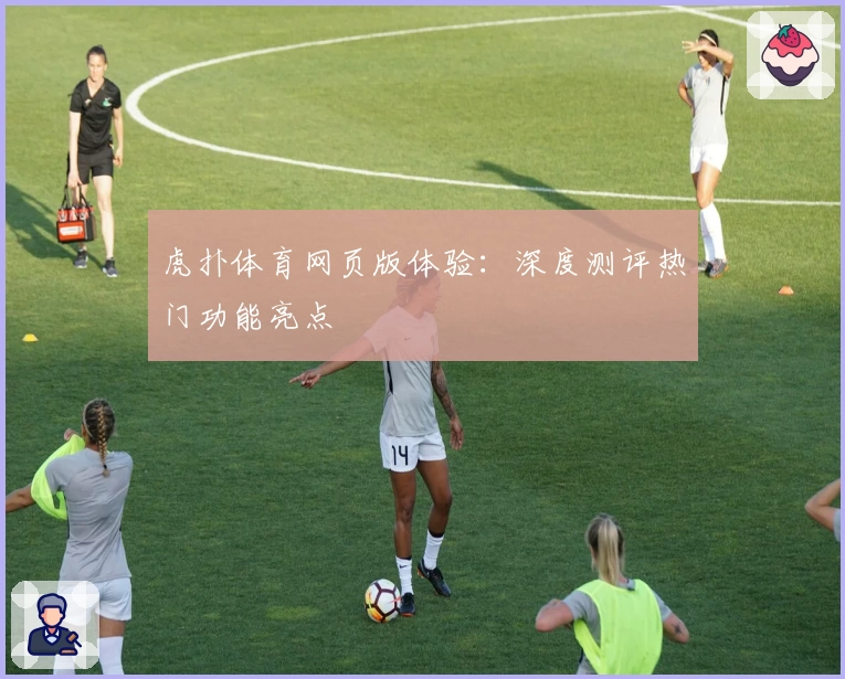 虎扑体育网页版体验:深度测评热门功能亮点