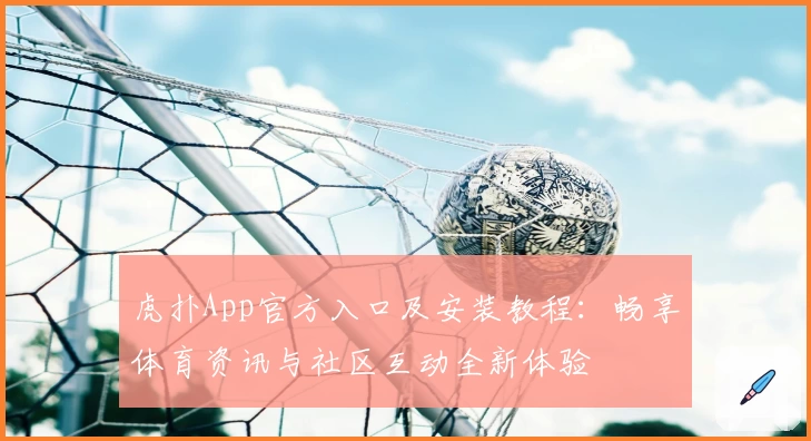 虎扑App官方入口及安装教程：畅享体育资讯与社区互动全新体验