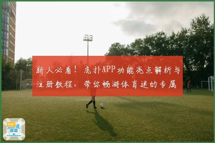 新人必看！虎扑APP功能亮点解析与注册教程，带你畅游体育迷的专属社区