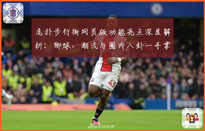 虎扑步行街网页版功能亮点深度解析：聊球、潮流与圈内八卦一手掌握