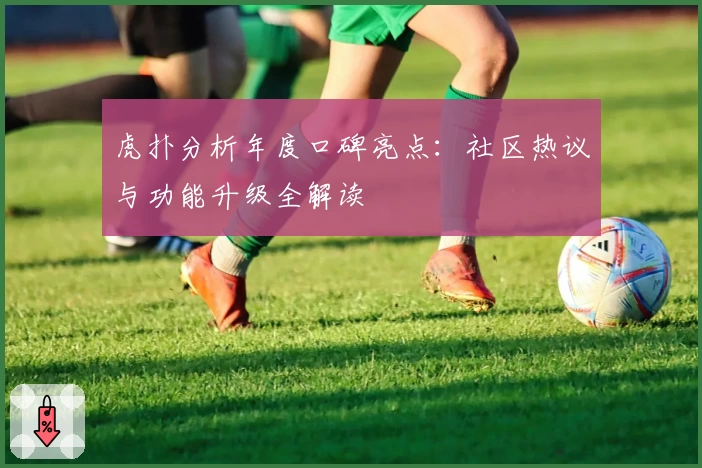 虎扑分析年度口碑亮点:社区热议与功能升级全解读
