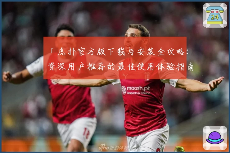 「虎扑官方版下载与安装全攻略：资深用户推荐的最佳使用体验指南」