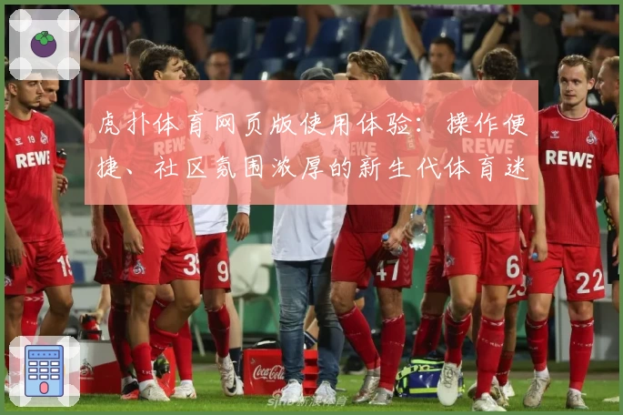 虎扑体育网页版使用体验：操作便捷、社区氛围浓厚的新生代体育迷首选平台