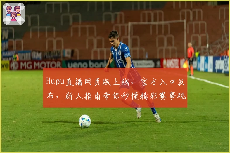 Hupu直播网页版上线，官方入口发布，新人指南带你秒懂精彩赛事观看技巧