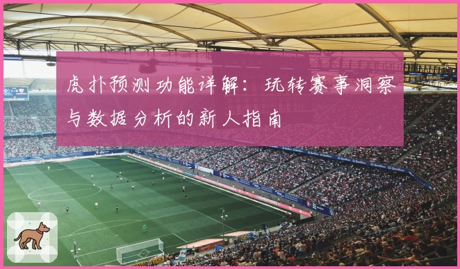 虎扑预测功能详解:玩转赛事洞察与数据分析的新人指南