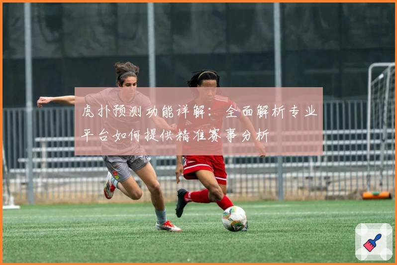 虎扑预测功能详解：全面解析专业平台如何提供精准赛事分析
